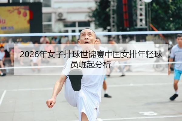 2026年女子排球世锦赛中国女排年轻球员崛起分析
