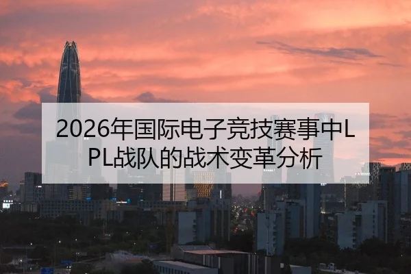 2026年国际电子竞技赛事中LPL战队的战术变革分析