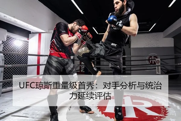 UFC琼斯重量级首秀：对手分析与统治力延续评估