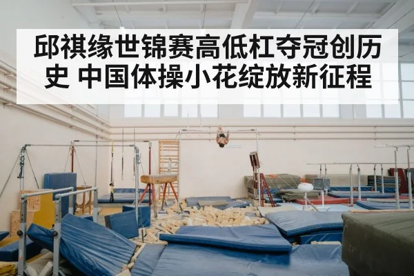 邱祺缘世锦赛高低杠夺冠创历史 中国体操小花绽放新征程
