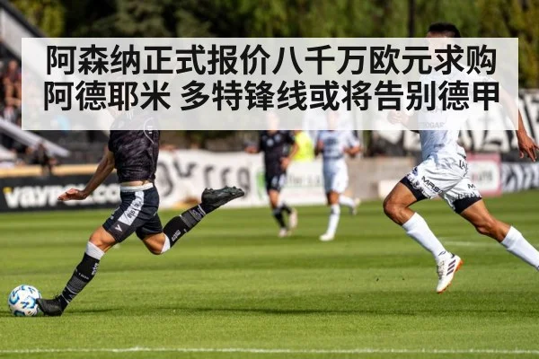 阿森纳正式报价八千万欧元求购阿德耶米 多特锋线或将告别德甲