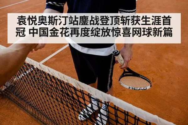 袁悦奥斯汀站鏖战登顶斩获生涯首冠 中国金花再度绽放惊喜网球新篇