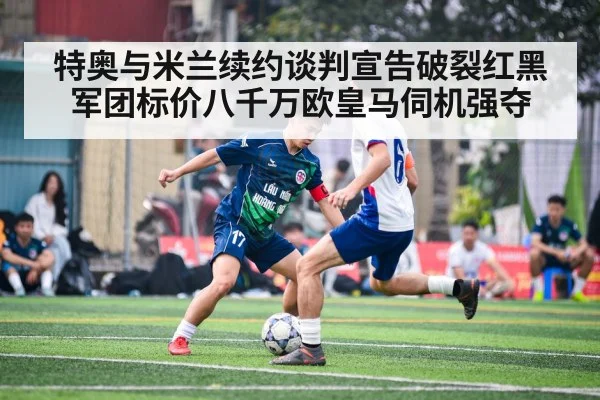 特奥与米兰续约谈判宣告破裂红黑军团标价八千万欧皇马伺机强夺